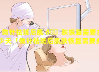 微针祛斑后肌 🐠 肤恢复需要多少天「微针祛斑后肌肤恢复需要多少天才能好」